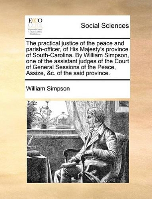 The Practical Justice of the Peace and Parish-Officer, of His Majesty's Province of South-Carolina. by William Simpson, One of the Assistant Judges of the Court of General Sessions of the Peace, Assize, &C. of the Said Province. book