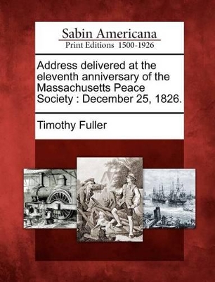 Address Delivered at the Eleventh Anniversary of the Massachusetts Peace Society: December 25, 1826. book