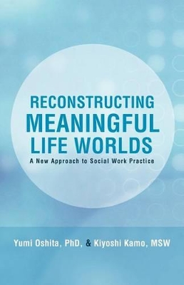Reconstructing Meaningful Life Worlds: A New Approach to Social Work Practice by Yumi Oshita Phd