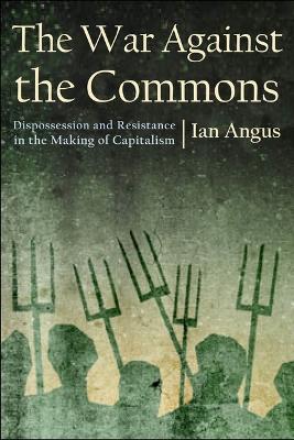 The War Against the Commons: Dispossession and Resistance in the Making of Capitalism by Ian Angus