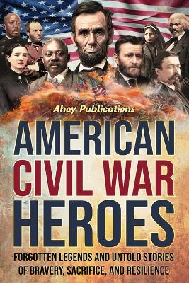 American Civil War Heroes: Forgotten Legends and Untold Stories of Bravery, Sacrifice, and Resilience book