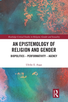 An Epistemology of Religion and Gender: Biopolitics, Performativity and Agency by Ulrike E. Auga