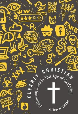 Clearly Christian: Following Jesus in this Age of Confusion book