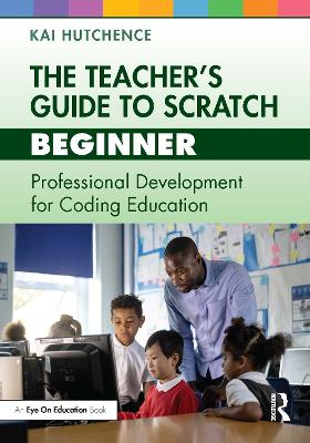 The Teacher’s Guide to Scratch – Beginner: Professional Development for Coding Education by Kai Hutchence