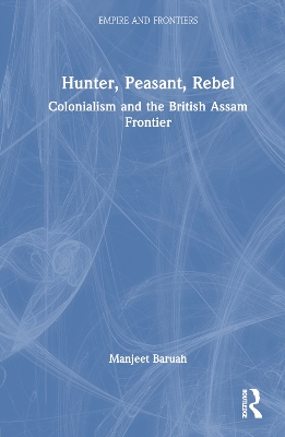 Hunter, Peasant, Rebel: Colonialism and the British Assam Frontier book