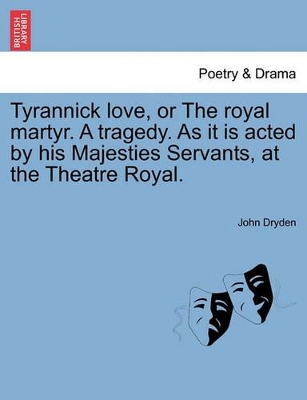 Tyrannick Love, or the Royal Martyr. a Tragedy. as It Is Acted by His Majesties Servants, at the Theatre Royal. by John Dryden