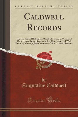 Caldwell Records: John and Sarah (Dillingham) Caldwell, Ipswich, Mass, and Their Descendants, Sketches of Families Connected with Them by Marriage, Brief Notices of Other Caldwell Families (Classic Reprint) by Augustine Caldwell