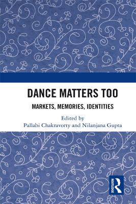 Dance Matters Too: Markets, Memories, Identities by Pallabi Chakravorty