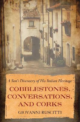 Cobblestones, Conversations, and Corks: A Son's Discovery of His Italian Heritage by Giovanni Ruscitti