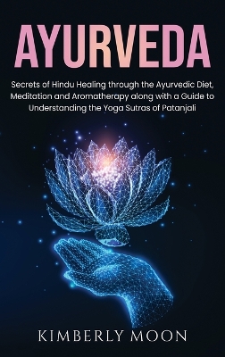 Ayurveda: Secrets of Hindu Healing through the Ayurvedic Diet, Meditation and Aromatherapy along with a Guide to Understanding the Yoga Sutras of Patanjali by Kimberly Moon