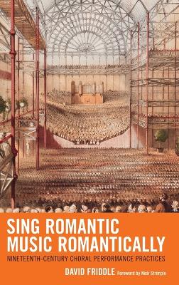 Sing Romantic Music Romantically: Nineteenth-Century Choral Performance Practices by David Friddle