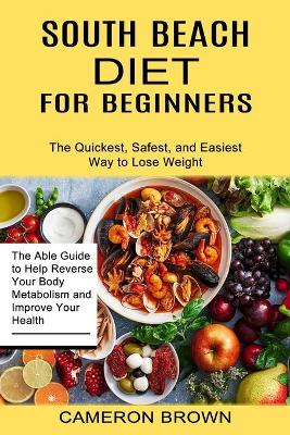 South Beach Diet for Beginners: The Quickest, Safest, and Easiest Way to Lose Weight (The Able Guide to Help Reverse Your Body Metabolism and Improve Your Health) book