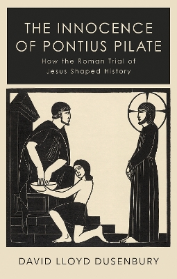 The Innocence of Pontius Pilate: How the Roman Trial of Jesus Shaped History by David Lloyd Dusenbury