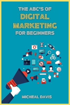 The ABC's of Digital Marketing for Beginners: How to Improve your Digital Marketing Skills with the Most Effective Marketing Strategies to Scale up your Business. book