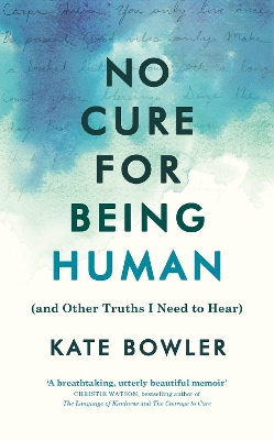 No Cure for Being Human: (and Other Truths I Need to Hear) by Kate Bowler