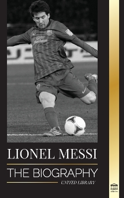 Lionel Messi: The Biography of Barcelona's Greatest Professional Soccer (Football) Player book