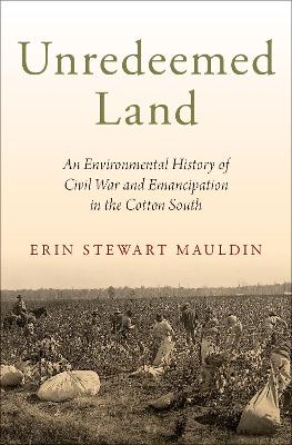 Unredeemed Land: An Environmental History of Civil War and Emancipation in the Cotton South by Erin Stewart Mauldin