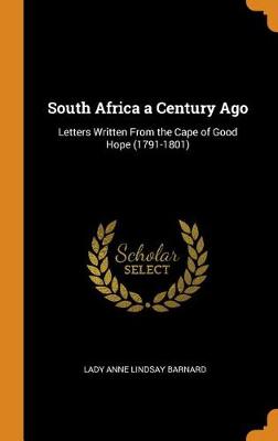 South Africa a Century Ago: Letters Written from the Cape of Good Hope (1791-1801) by Lady Anne Lindsay Barnard