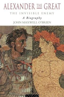 Alexander the Great: The Invisible Enemy by John Maxwell O'Brien