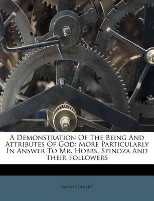 A Demonstration of the Being and Attributes of God: More Particularly in Answer to Mr. Hobbs, Spinoza and Their Followers book