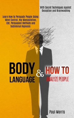 Body Language: Learn How to Persuade People Using Mind Control, Nlp Manipulation, Cbt, Persuasion Methods and Subliminal Hypnosis (With Secret Techniques Against Deception and Brainwashing) book