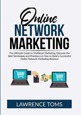 Online Network Marketing: The Ultimate Guide to Multilevel Marketing, Discover the Best Techniques and Practices on How to Build a Successful Online Network Marketing Business by Lawrence Toms