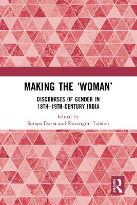 Making the 'Woman': Discourses of Gender in 18th-19th century India by Sutapa Dutta