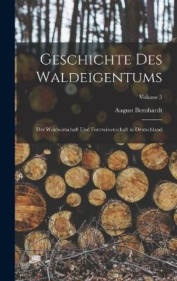 Geschichte Des Waldeigentums: Der Waldwirtschaft Und Forstwissenschaft in Deutschland; Volume 3 by August Bernhardt