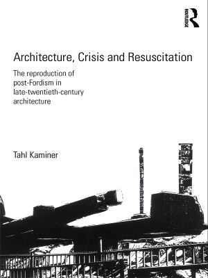 Architecture, Crisis and Resuscitation: The Reproduction of Post-Fordism in Late-Twentieth-Century Architecture by Tahl Kaminer