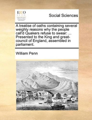 A Treatise of Oaths Containing Several Weighty Reasons Why the People Call'd Quakers Refuse to Swear: Presented to the King and Great-Council of Eng book