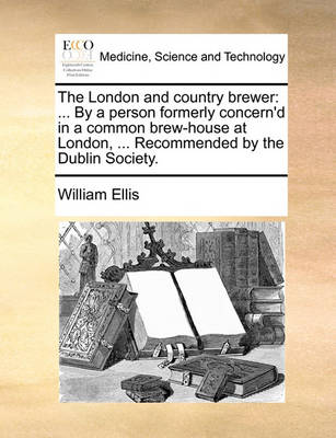 The London and Country Brewer: ... by a Person Formerly Concern'd in a Common Brew-House at London, ... Recommended by the Dublin Society. book