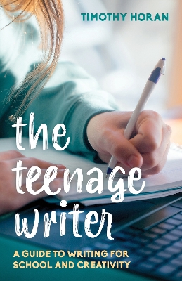 The Teenage Writer: A Guide to Writing for School and Creativity by Timothy Horan