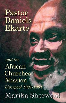 Pastor Daniels Ekarte And The African Churches Mission: Liverpool 1931-1964 book