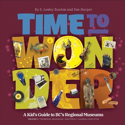 Time to Wonder - Volume 1: A Kid's Guide to BC's Regional Museums: Thompson-Okanagan - Kootenay - Cariboo-Chilcotin book