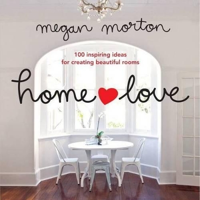 Home Love: 100 Inspiring Ideas for Creating Beautiful Rooms by Megan Morton
