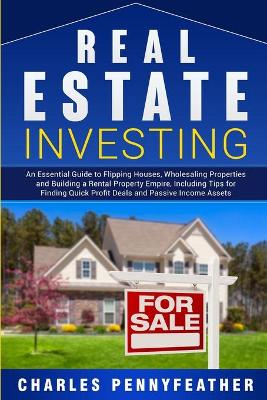 Real Estate Investing: An Essential Guide to Flipping Houses, Wholesaling Properties and Building a Rental Property Empire, Including Tips for Finding Quick Profit Deals and Passive Income Assets by Charles Pennyfeather