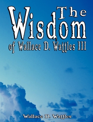 The Wisdom of Wallace D. Wattles III - Including by Wallace D Wattles