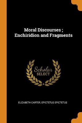 Moral Discourses; Enchiridion and Fragments by Epictetus Epictetus