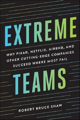 Extreme Teams: Why Pixar, Netflix, AirBnB, and Other Cutting- Edge Companies Succeed Where Most Fail by Robert Bruce Shaw