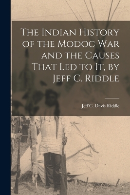 The Indian History of the Modoc War and the Causes That Led to It, by Jeff C. Riddle book