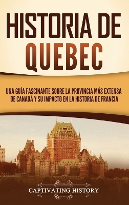 Historia de Quebec: Una gu�a fascinante sobre la provincia m�s extensa de Canad� y su impacto en la historia de Francia book