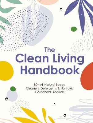 The Clean Living Handbook: 80+ All-Natural Soaps, Cleaners, Detergents and Nontoxic Household Products book