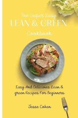 The Super Easy Lean & Green Cookbook: Easy And Delicious Lean & green Recipes For Beginners by Jesse Cohen