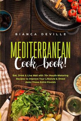 The Mediterranean Cookbook: Eat, Drink and Live Well with 70+ Mouth-Watering Recipes to Improve Your Lifestyle and Shred Away Those Extra Pounds book