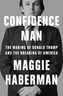 Confidence Man: The Making of Donald Trump and the Breaking of America by Maggie Haberman