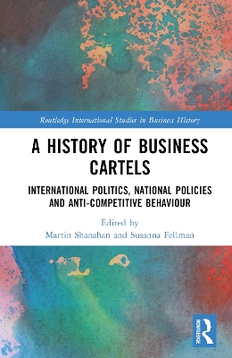 A History of Business Cartels: International Politics, National Policies and Anti-Competitive Behaviour by Martin Shanahan