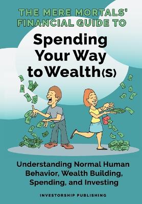 The Mere Mortals' Financial Guide To Spending Your Way to Wealth(s): Spending Your Way to Wealth(s) book