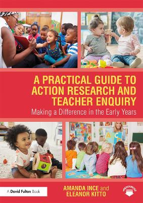 A Practical Guide to Action Research and Teacher Enquiry: Making a Difference in the Early Years by Amanda Ince