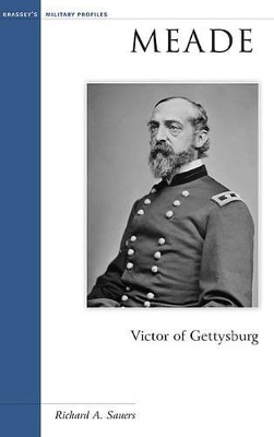 Meade: Victor of Gettysburg by Richard A. Sauers