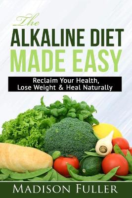 The Alkaline Diet Made Easy: Reclaim Your Health, Lose Weight & Heal Naturally book